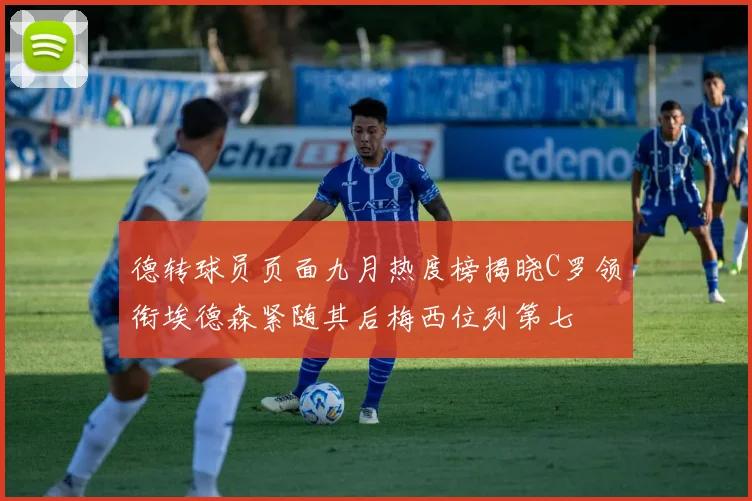 德转球员页面九月热度榜揭晓C罗领衔埃德森紧随其后梅西位列第七