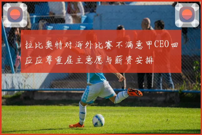 拉比奥特对海外比赛不满意甲CEO回应应尊重雇主意愿与薪资安排