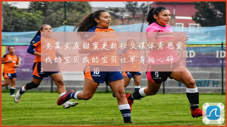 克莱女友甜蜜更新社交媒体秀恩爱我的宝贝我的宝贝让单身狗心碎