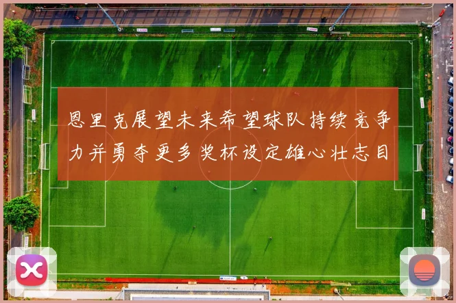 恩里克展望未来希望球队持续竞争力并勇夺更多奖杯设定雄心壮志目标