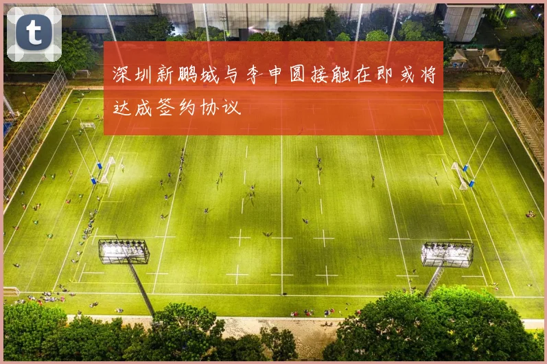 深圳新鹏城与李申圆接触在即或将达成签约协议