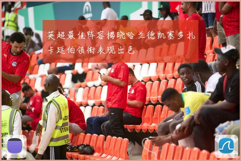 英超最佳阵容揭晓哈兰德凯塞多扎卡廷伯领衔表现出色