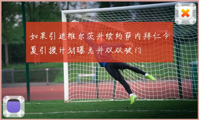 如果引进维尔茨并续约萨内拜仁今夏引援计划曝光并双双破门