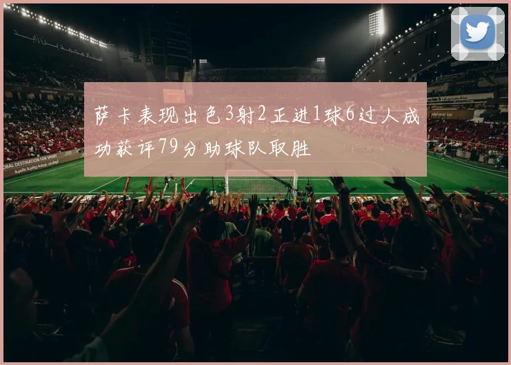 萨卡表现出色3射2正进1球6过人成功获评79分助球队取胜