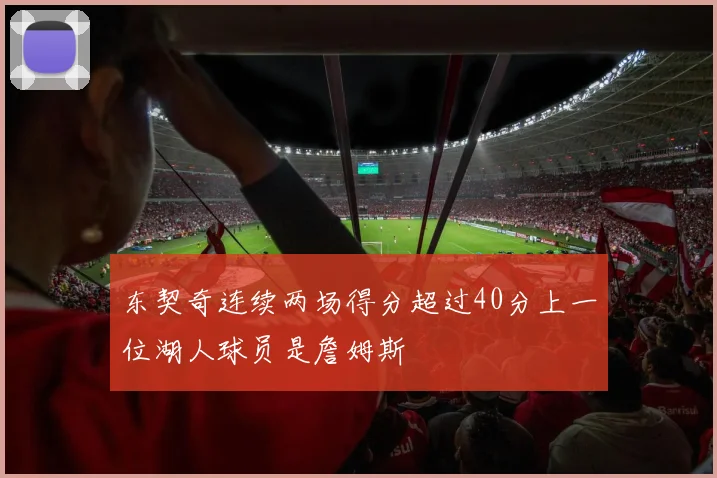 东契奇连续两场得分超过40分上一位湖人球员是詹姆斯