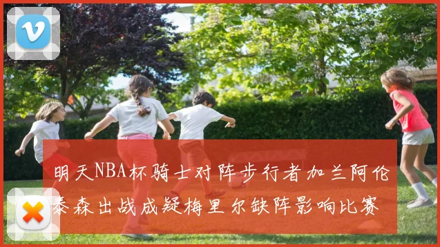 明天NBA杯骑士对阵步行者加兰阿伦泰森出战成疑梅里尔缺阵影响比赛走势