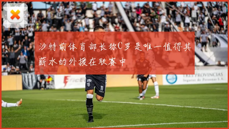 沙特前体育部长称C罗是唯一值得其薪水的外援在联赛中