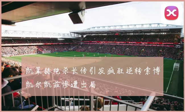 凯莱赫绝杀长传引发疯狂逆转索博凯尔凯兹惨遭出局
