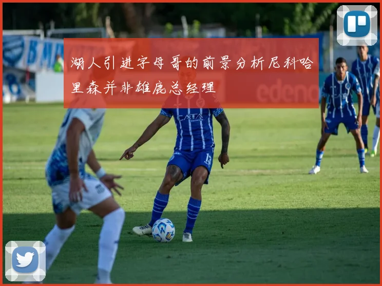 湖人引进字母哥的前景分析尼科哈里森并非雄鹿总经理