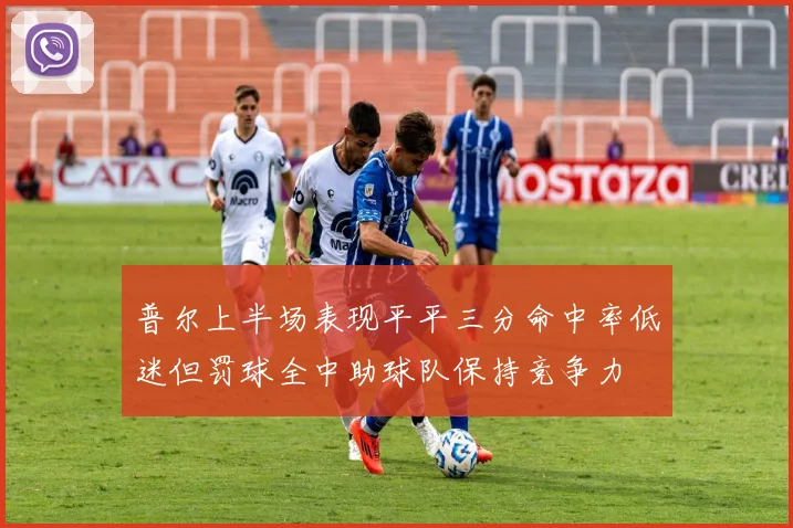 普尔上半场表现平平三分命中率低迷但罚球全中助球队保持竞争力