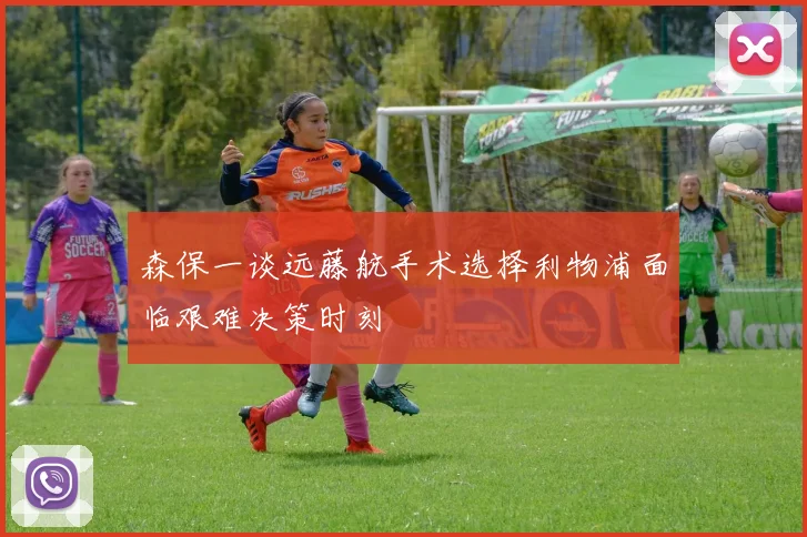 森保一谈远藤航手术选择利物浦面临艰难决策时刻