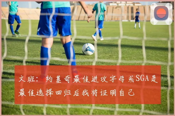 文班：约基奇最佳进攻字母或SGA是最佳选择回归后我将证明自己