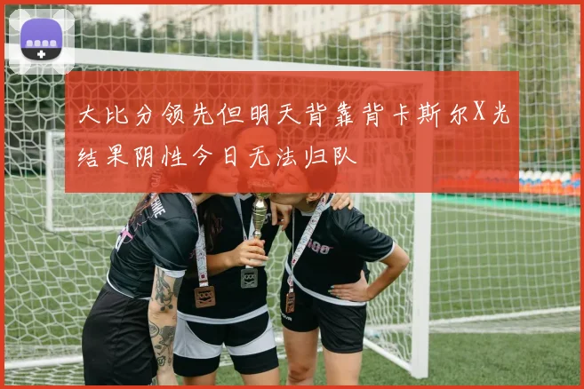 大比分领先但明天背靠背卡斯尔X光结果阴性今日无法归队