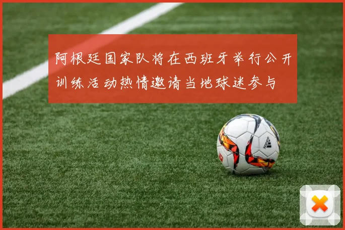 阿根廷国家队将在西班牙举行公开训练活动热情邀请当地球迷参与