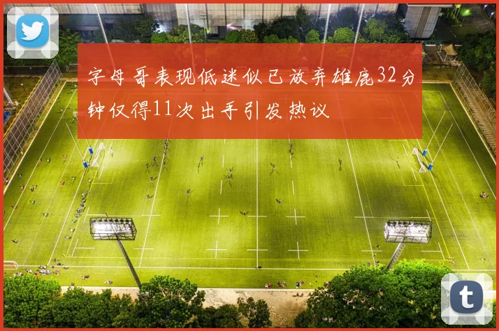 字母哥表现低迷似已放弃雄鹿32分钟仅得11次出手引发热议