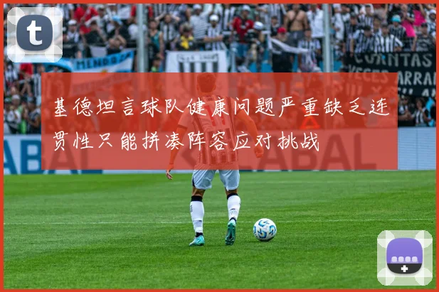 基德坦言球队健康问题严重缺乏连贯性只能拼凑阵容应对挑战