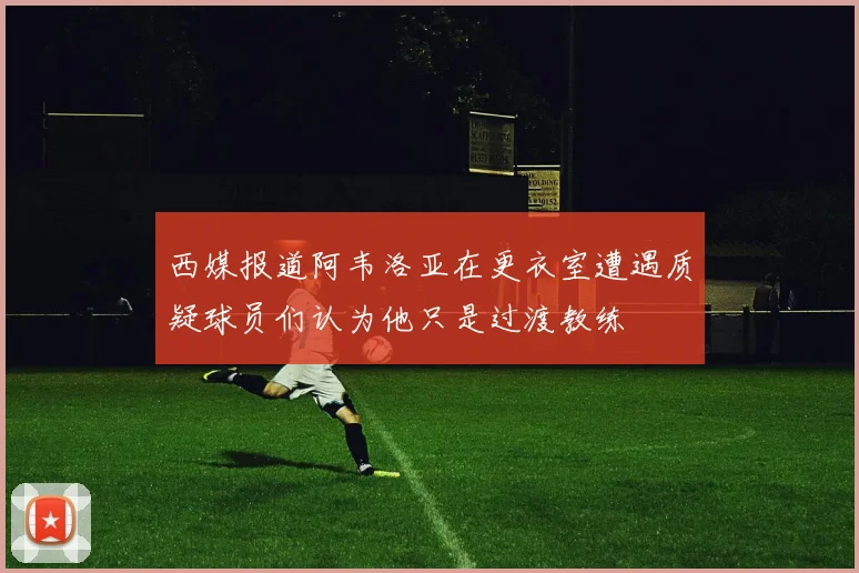 西媒报道阿韦洛亚在更衣室遭遇质疑球员们认为他只是过渡教练