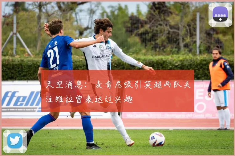 天空消息：麦肯尼吸引英超两队关注维拉曾表达过兴趣