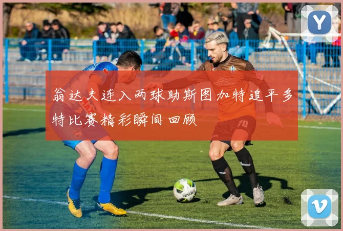 翁达夫连入两球助斯图加特追平多特比赛精彩瞬间回顾
