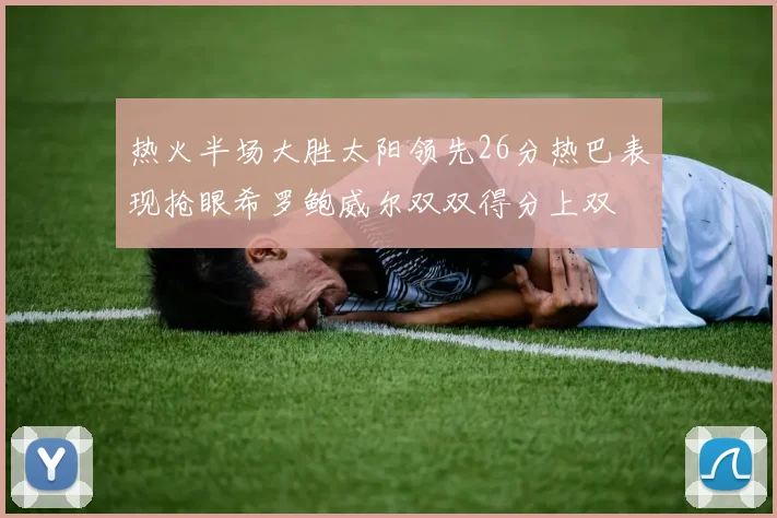 热火半场大胜太阳领先26分热巴表现抢眼希罗鲍威尔双双得分上双