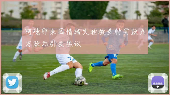 阿德耶米因情绪失控被多特罚款九万欧元引发热议