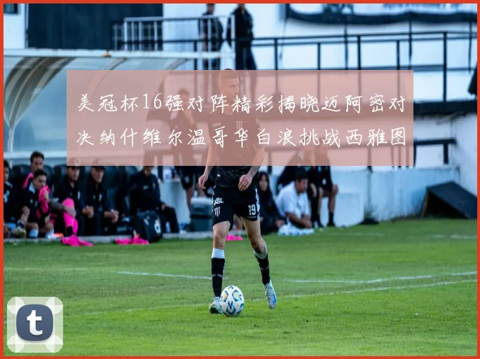 美冠杯16强对阵精彩揭晓迈阿密对决纳什维尔温哥华白浪挑战西雅图海湾人