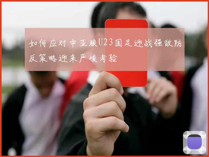 如何应对中亚狼U23国足迎战强敌防反策略迎来严峻考验