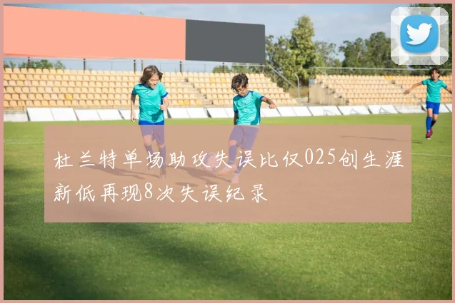 杜兰特单场助攻失误比仅025创生涯新低再现8次失误纪录