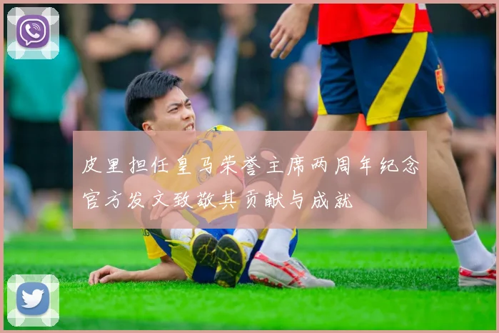 皮里担任皇马荣誉主席两周年纪念官方发文致敬其贡献与成就