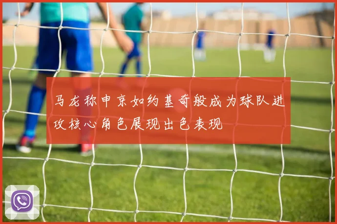 马龙称申京如约基奇般成为球队进攻核心角色展现出色表现