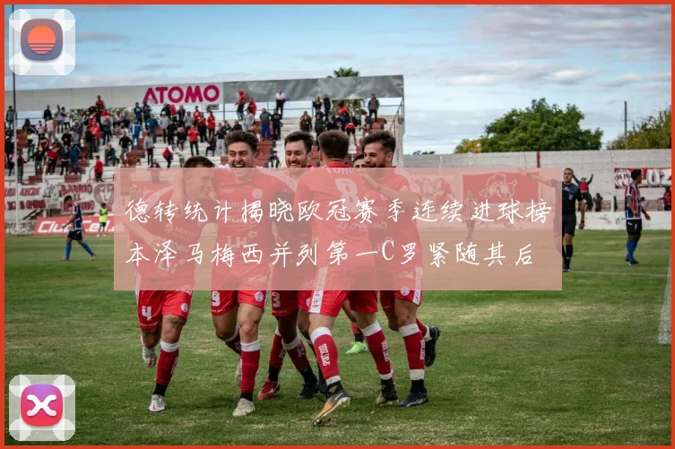 德转统计揭晓欧冠赛季连续进球榜本泽马梅西并列第一C罗紧随其后