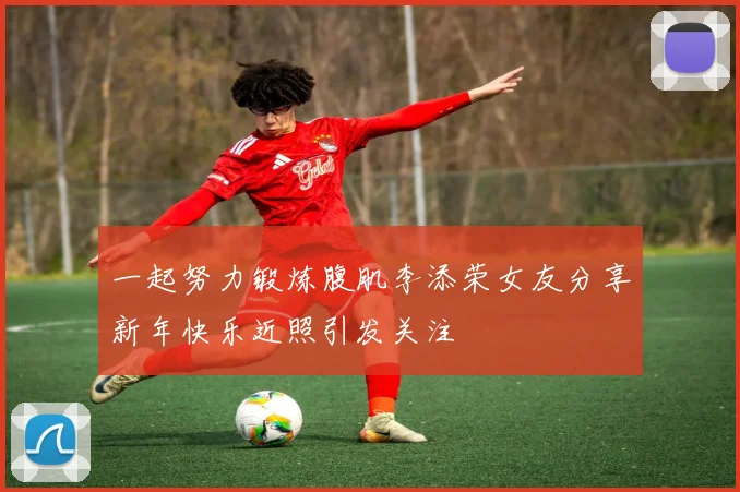 一起努力锻炼腹肌李添荣女友分享新年快乐近照引发关注