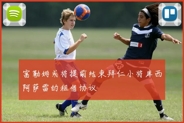 富勒姆或将提前结束拜仁小将库西阿萨雷的租借协议