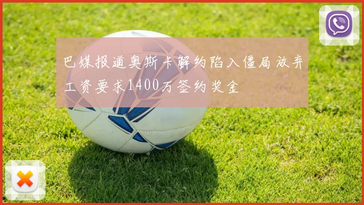 巴媒报道奥斯卡解约陷入僵局放弃工资要求1400万签约奖金