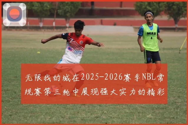 无限我的城在2025-2026赛季NBL常规赛第三轮中展现强大实力的精彩战报