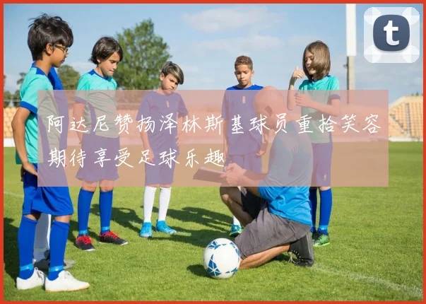 阿达尼赞扬泽林斯基球员重拾笑容期待享受足球乐趣