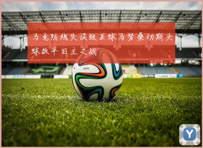 马竞防线失误致丢球马努桑切斯头球扳平旧主之战