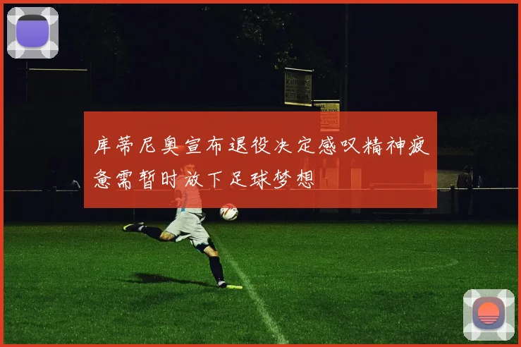 库蒂尼奥宣布退役决定感叹精神疲惫需暂时放下足球梦想