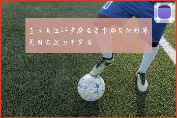 皇马关注24岁摩洛哥中场艾纳维球员目前效力于罗马