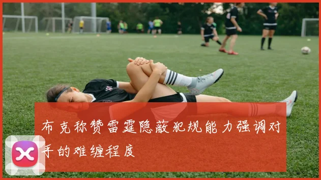 布克称赞雷霆隐蔽犯规能力强调对手的难缠程度