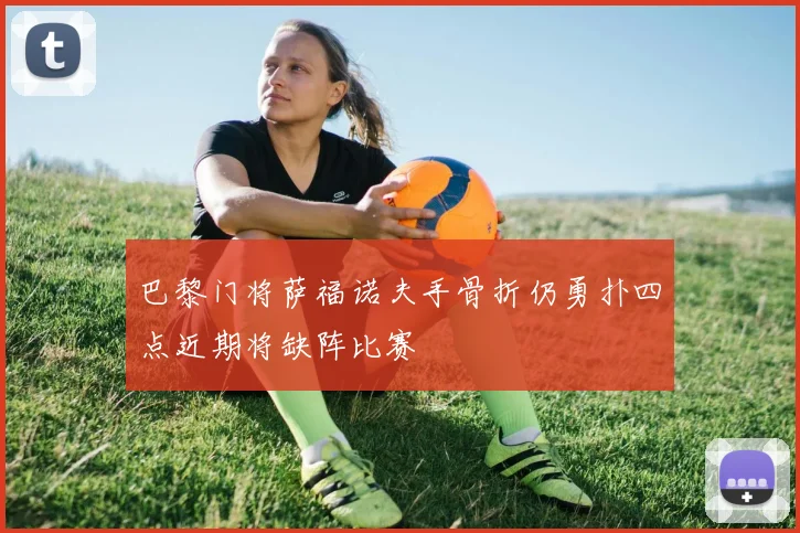 巴黎门将萨福诺夫手骨折仍勇扑四点近期将缺阵比赛