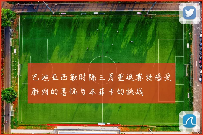 巴迪亚西勒时隔三月重返赛场感受胜利的喜悦与本菲卡的挑战