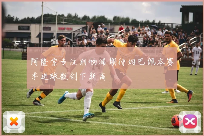 阿隆索专注利物浦期待姆巴佩本赛季进球数创下新高