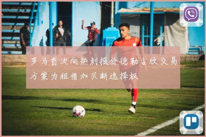 罗马首次向热刺报价德勒古欣交易方案为租借加买断选择权