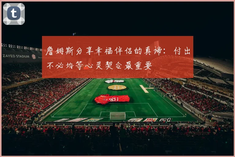 詹姆斯分享幸福伴侣的真谛：付出不必均等心灵契合最重要