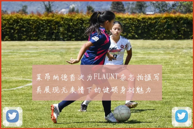 莱昂纳德首次为FLAUNT杂志拍摄写真展现无表情下的健硕身材魅力