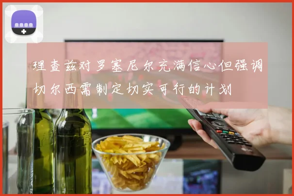 理查兹对罗塞尼尔充满信心但强调切尔西需制定切实可行的计划